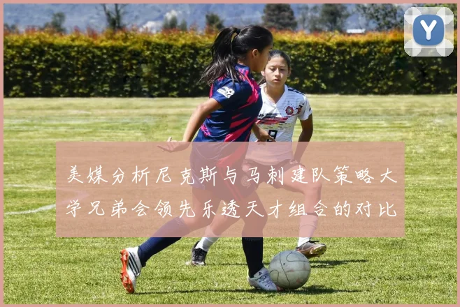 美媒分析尼克斯与马刺建队策略大学兄弟会领先乐透天才组合的对比