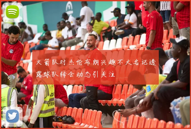 火箭队对杰伦布朗兴趣不大名记透露球队转会动态引关注