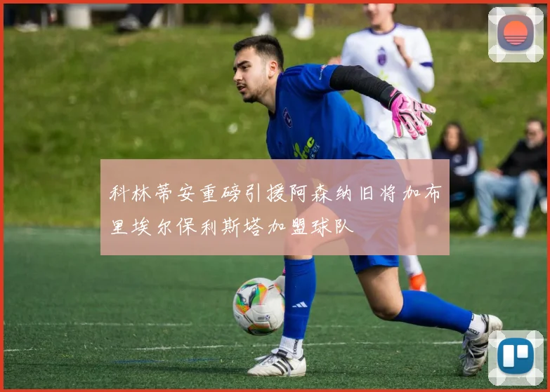 科林蒂安重磅引援阿森纳旧将加布里埃尔保利斯塔加盟球队