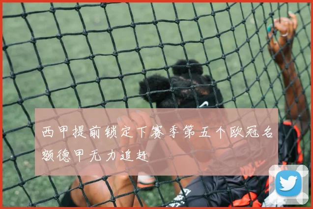 西甲提前锁定下赛季第五个欧冠名额德甲无力追赶