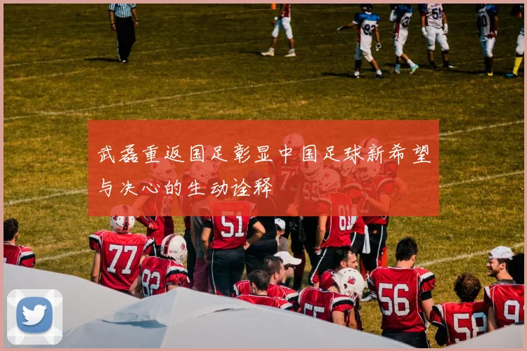 武磊重返国足彰显中国足球新希望与决心的生动诠释
