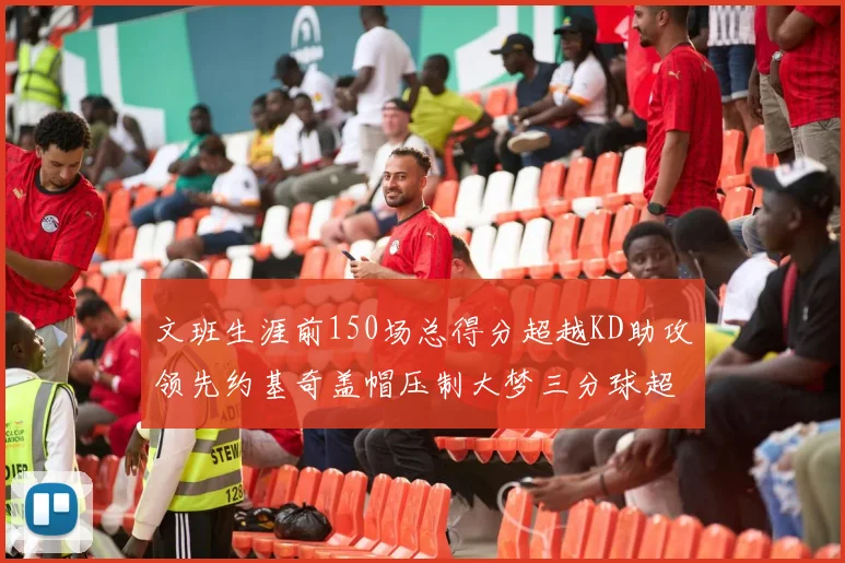 文班生涯前150场总得分超越KD助攻领先约基奇盖帽压制大梦三分球超越库里