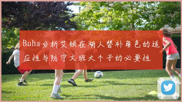 Buha分析艾顿在湖人替补角色的适应性与防守文班大个子的必要性