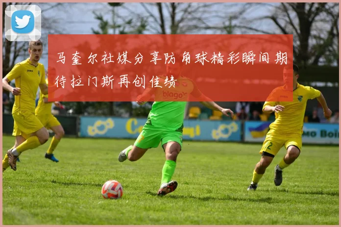 马奎尔社媒分享防角球精彩瞬间期待拉门斯再创佳绩
