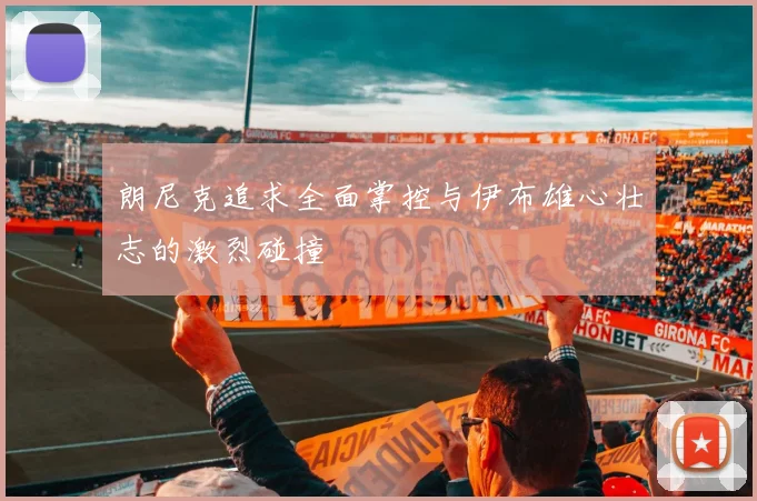 朗尼克追求全面掌控与伊布雄心壮志的激烈碰撞