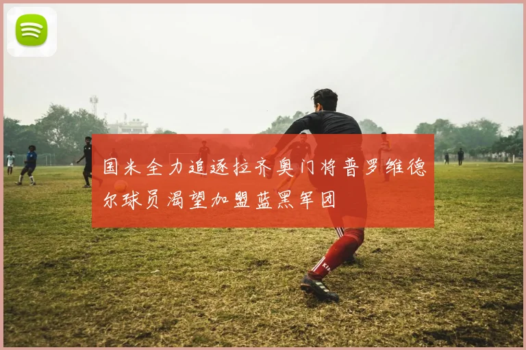 国米全力追逐拉齐奥门将普罗维德尔球员渴望加盟蓝黑军团