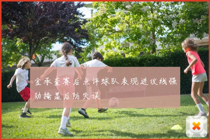 金承奎赛后点评球队表现进攻线强劲掩盖后防失误