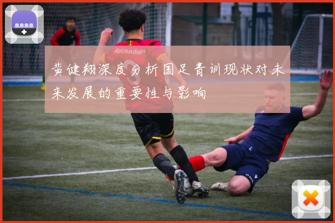 黄健翔深度分析国足青训现状对未来发展的重要性与影响