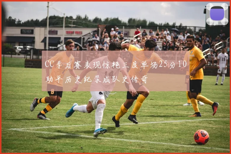 CC季后赛表现惊艳三度单场25分10助平历史纪录成队史传奇