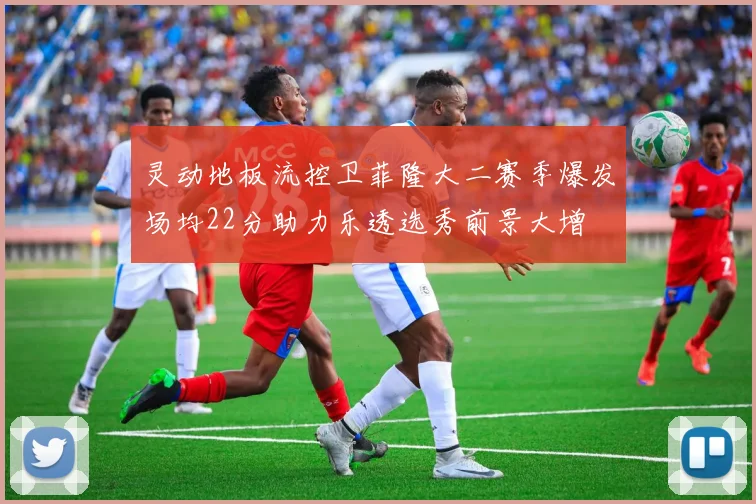 灵动地板流控卫菲隆大二赛季爆发场均22分助力乐透选秀前景大增
