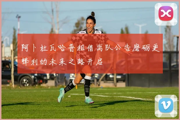 阿卜杜瓦哈普租借离队公告磨砺更锋利的未来之路开启