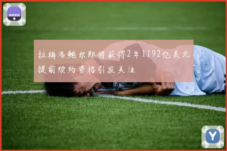 拉梅洛鲍尔即将获得2年1192亿美元提前续约资格引发关注