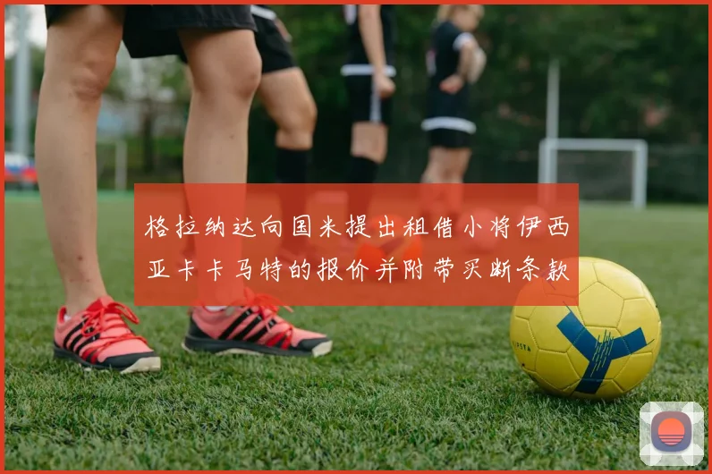 格拉纳达向国米提出租借小将伊西亚卡卡马特的报价并附带买断条款