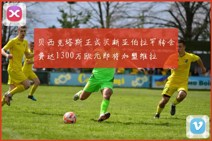 贝西克塔斯正式买断亚伯拉罕转会费达1300万欧元即将加盟维拉