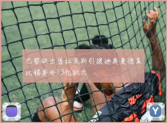 巴黎欲出售拉莫斯引援迪奥曼德莱比锡要价13亿欧元