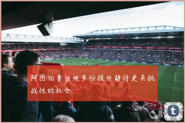 阿图伯鲁拒绝多份报价静待更具挑战性的机会