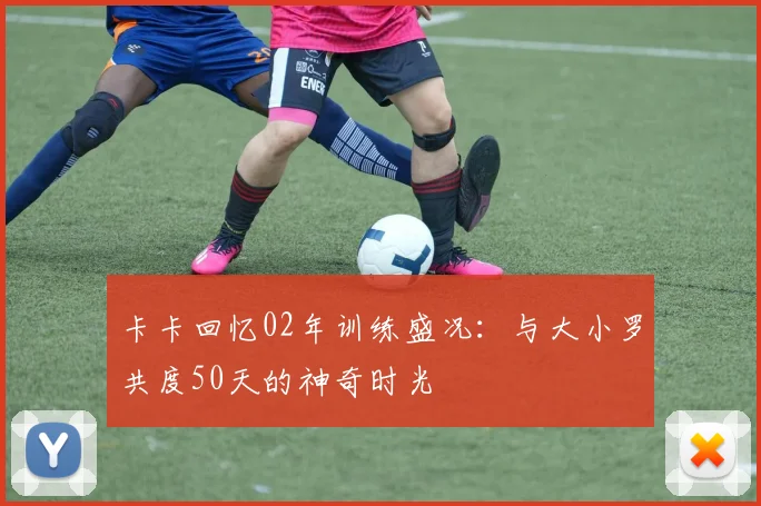 卡卡回忆02年训练盛况：与大小罗共度50天的神奇时光