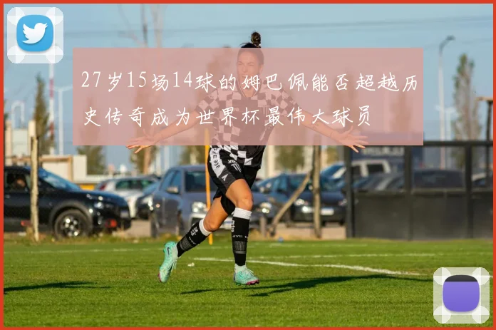 27岁15场14球的姆巴佩能否超越历史传奇成为世界杯最伟大球员