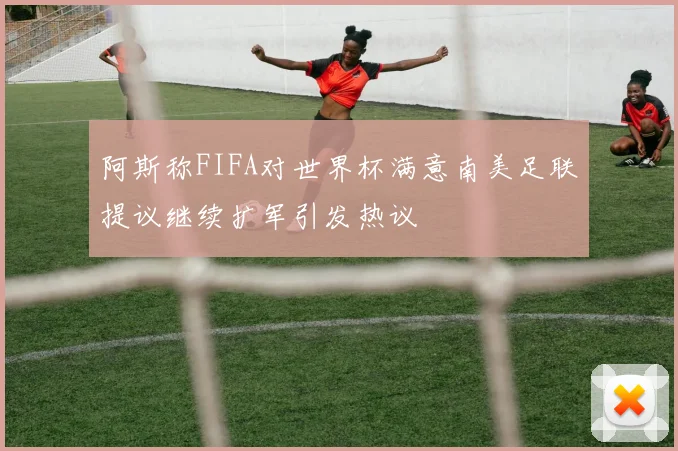 阿斯称FIFA对世界杯满意南美足联提议继续扩军引发热议