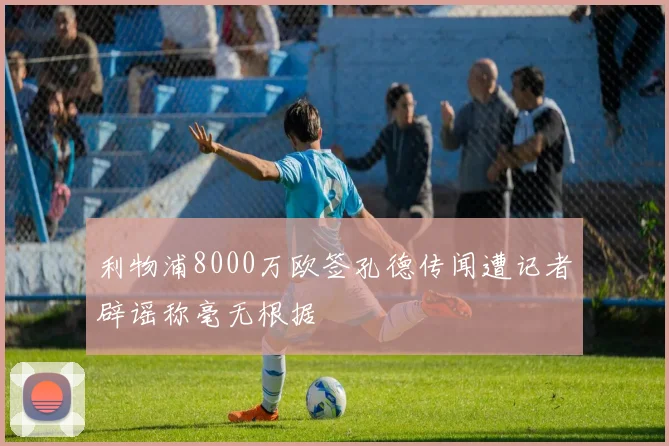 利物浦8000万欧签孔德传闻遭记者辟谣称毫无根据