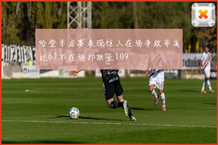 哈登季后赛表现惊人在场净效率高达67不在场却跌至109