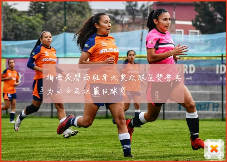 梅西荣膺西班牙大奖众球星赞誉其为当今足坛最佳球员