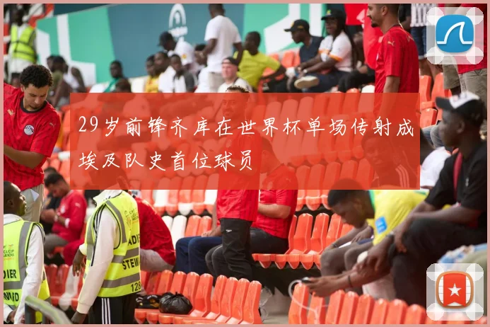 29岁前锋齐库在世界杯单场传射成埃及队史首位球员
