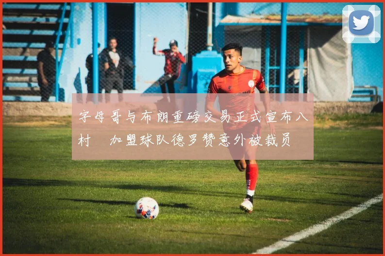 字母哥与布朗重磅交易正式宣布八村塁加盟球队德罗赞意外被裁员