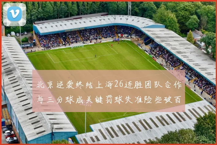 北京逆袭终结上海26连胜团队合作与三分球成关键罚球失准险些破百