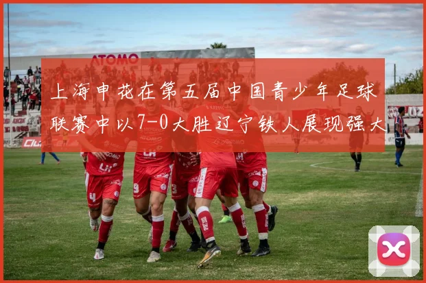 上海申花在第五届中国青少年足球联赛中以7-0大胜辽宁铁人展现强大实力