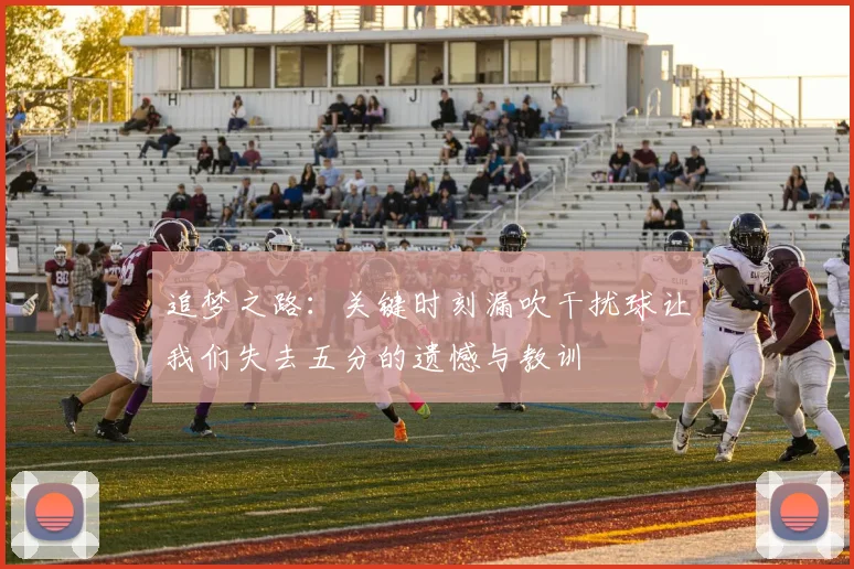 追梦之路：关键时刻漏吹干扰球让我们失去五分的遗憾与教训