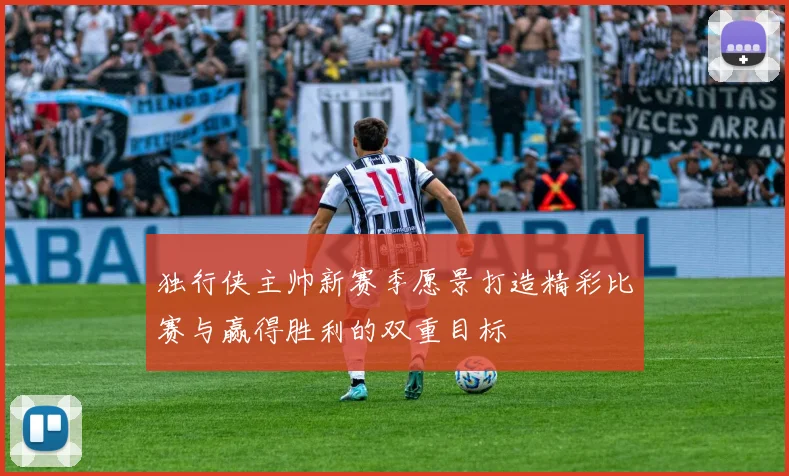 独行侠主帅新赛季愿景打造精彩比赛与赢得胜利的双重目标